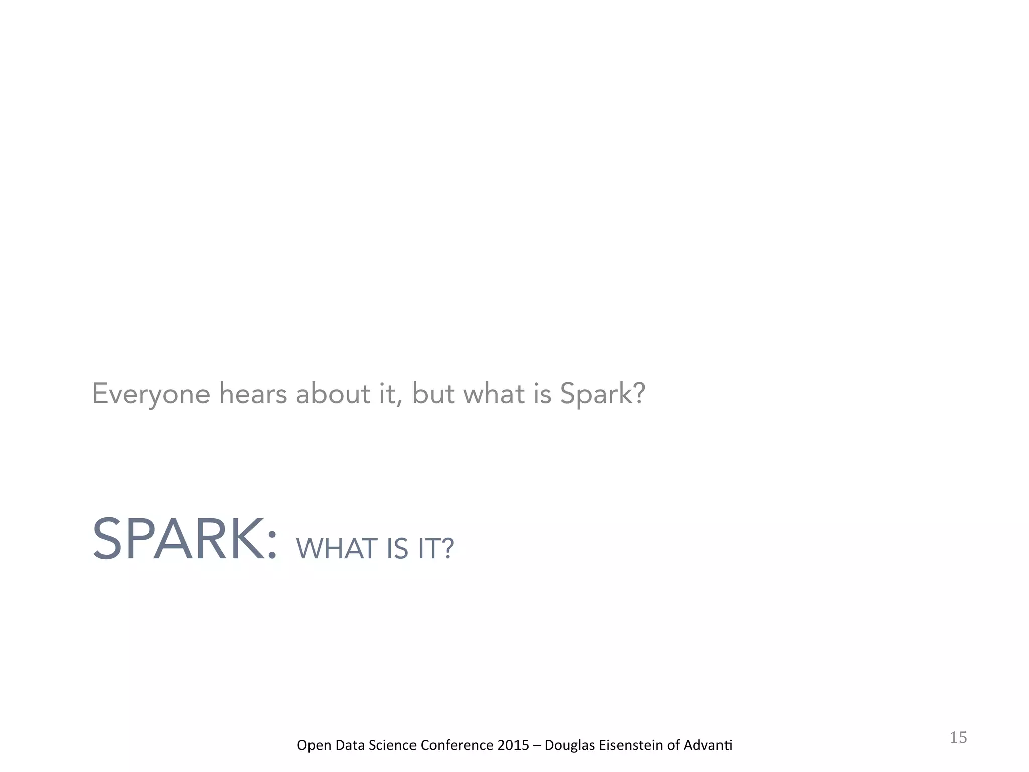 Open	
  Data	
  Science	
  Conference	
  2015	
  –	
  Douglas	
  Eisenstein	
  of	
  Advan=	
  
SPARK: WHAT IS IT?
Everyone hears about it, but what is Spark?
15	
  
 