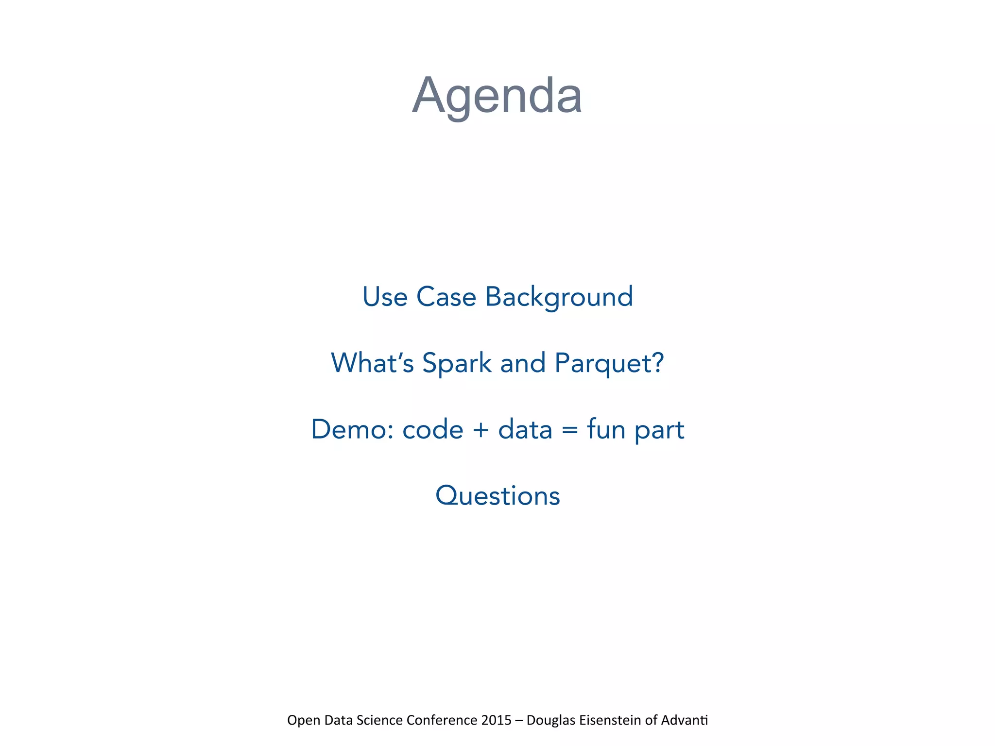 Open	
  Data	
  Science	
  Conference	
  2015	
  –	
  Douglas	
  Eisenstein	
  of	
  Advan=	
  
Agenda
Use Case Background
What’s Spark and Parquet?
Demo: code + data = fun part
Questions
 