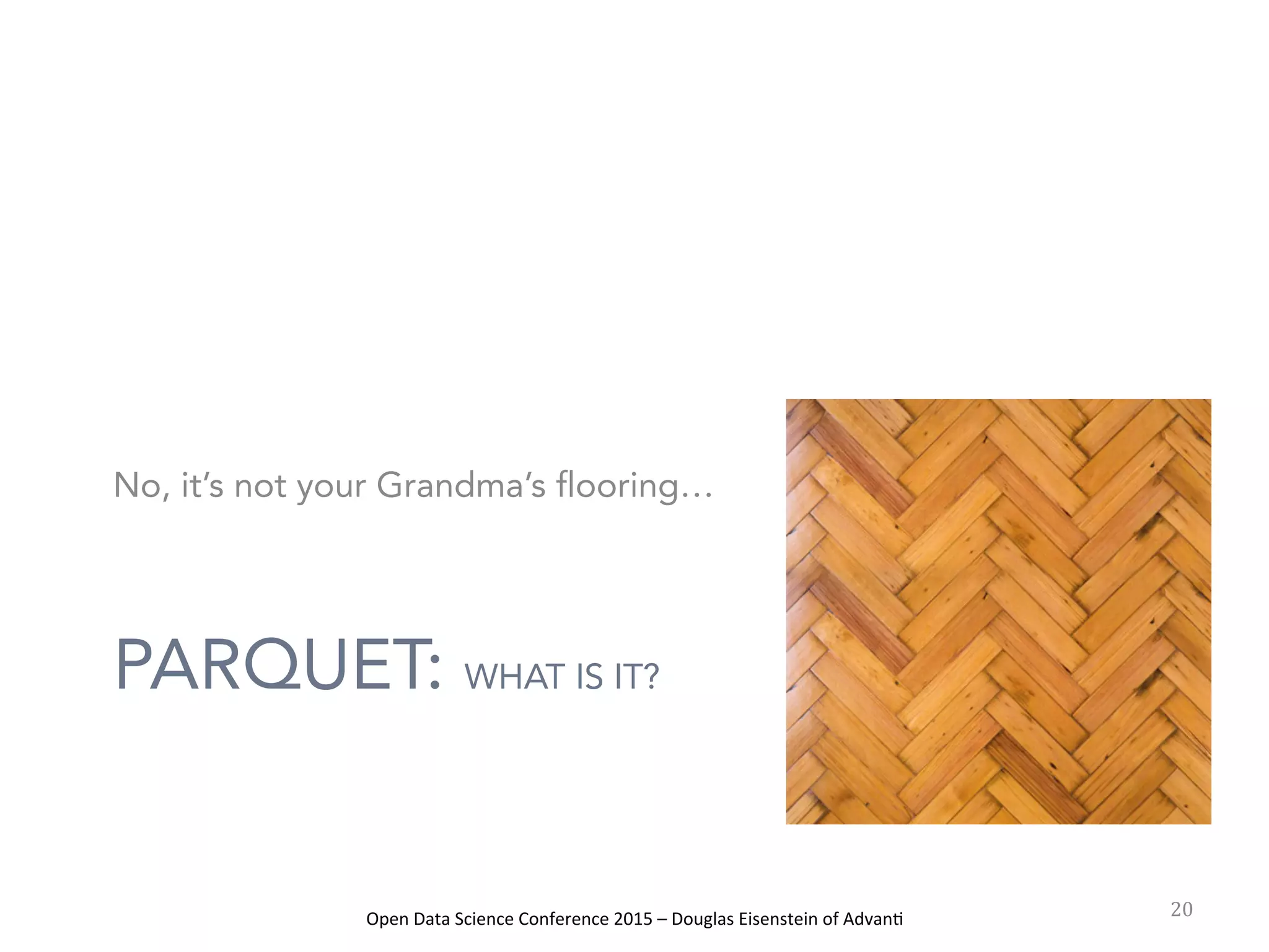 Open	
  Data	
  Science	
  Conference	
  2015	
  –	
  Douglas	
  Eisenstein	
  of	
  Advan=	
  
PARQUET: WHAT IS IT?
No, it’s not your Grandma’s flooring…
20	
  
 