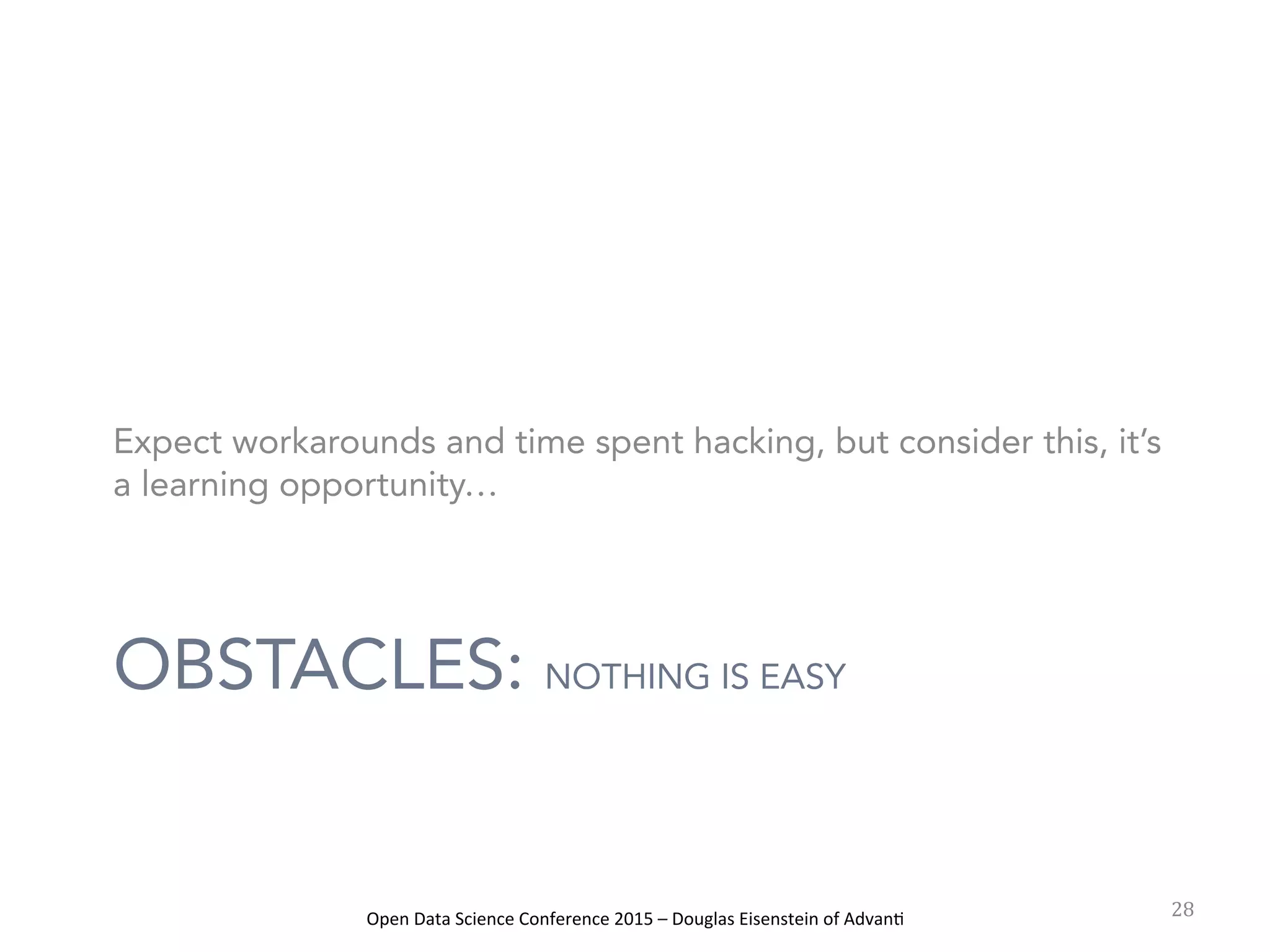 Open	
  Data	
  Science	
  Conference	
  2015	
  –	
  Douglas	
  Eisenstein	
  of	
  Advan=	
  
OBSTACLES: NOTHING IS EASY
Expect workarounds and time spent hacking, but consider this, it’s
a learning opportunity…
28	
  
 
