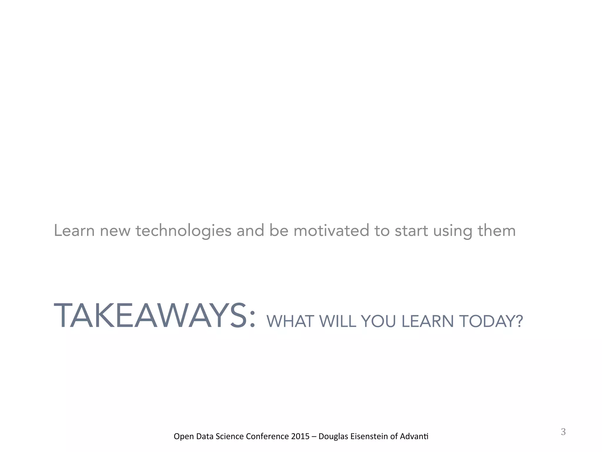 Open	
  Data	
  Science	
  Conference	
  2015	
  –	
  Douglas	
  Eisenstein	
  of	
  Advan=	
  
TAKEAWAYS: WHAT WILL YOU LEARN TODAY?
Learn new technologies and be motivated to start using them
3	
  
 