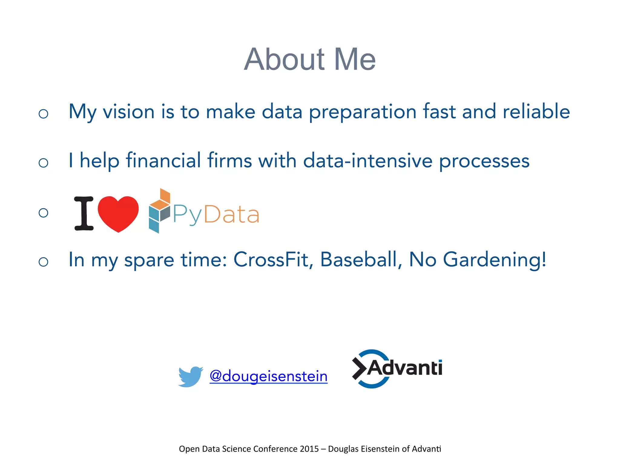 Open	
  Data	
  Science	
  Conference	
  2015	
  –	
  Douglas	
  Eisenstein	
  of	
  Advan=	
  
About Me
o  My vision is to make data preparation fast and reliable
o  I help financial firms with data-intensive processes
o 
o  In my spare time: CrossFit, Baseball, No Gardening!
@dougeisenstein
 