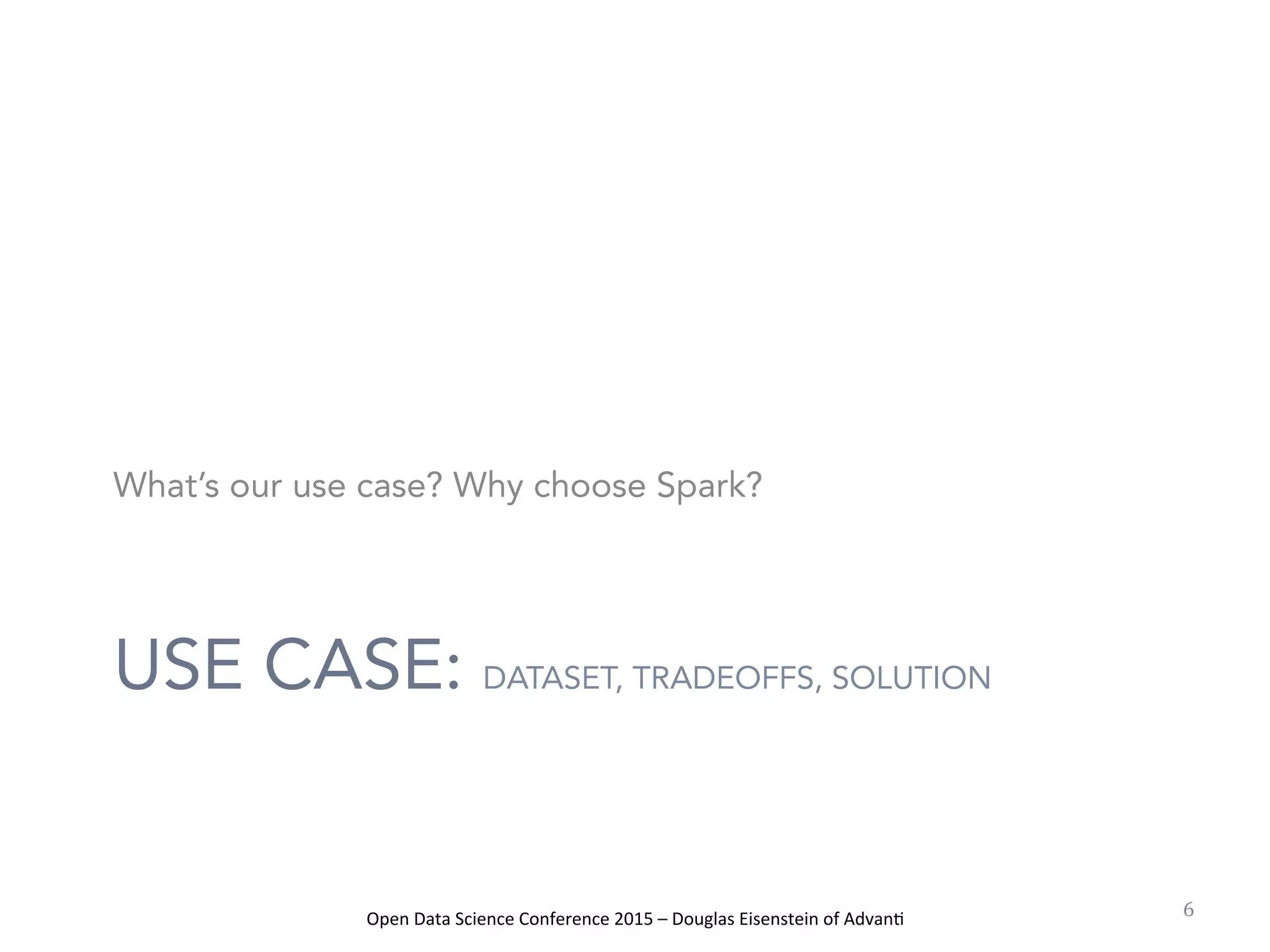 Open	
  Data	
  Science	
  Conference	
  2015	
  –	
  Douglas	
  Eisenstein	
  of	
  Advan=	
  
USE CASE: DATASET, TRADEOFFS, SOLUTION
What’s our use case? Why choose Spark?
6	
  
 