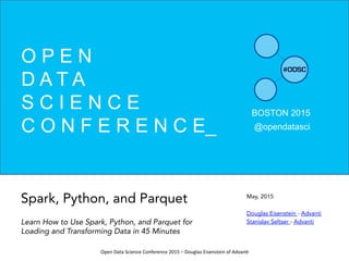 Open	
  Data	
  Science	
  Conference	
  2015	
  –	
  Douglas	
  Eisenstein	
  of	
  Advan=	
  
May, 2015
Douglas Eisenstein - Advanti
Stanislav Seltser - Advanti
BOSTON 2015
@opendatasci
O P E N
D A T A
S C I E N C E
C O N F E R E N C E_
Spark, Python, and Parquet
Learn How to Use Spark, Python, and Parquet for
Loading and Transforming Data in 45 Minutes
 
