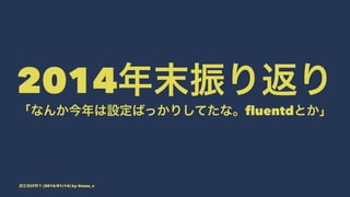 2014年末振り返り
「なんか今年は設定ばっかりしてたな。fluentdとか」
道玄坂LT祭り (2015/01/14) by @suzu_v
 