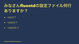 みなさんfluentdの設定ファイル何行
ありますか？
• 100行？
• 1000行？
• 10000行？
道玄坂LT祭り (2015/01/14) by @suzu_v
 