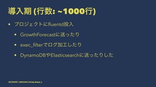 導入期 (行数: ~1000行)
• プロジェクトにﬂuentd投入
• GrowthForecastに送ったり
• exec_ﬁlterでログ加工したり
• DynamoDBやElasticsearchに送ったりした
道玄坂LT祭り (2015/01/14) by @suzu_v
 