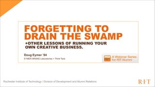 Rochester Institute of Technology / Division of Development and Alumni Relations
FORGETTING TO 
DRAIN THE SWAMP
Doug Eymer ’84 
EYMER BRAND Laboratories + Think Tank
+OTHER LESSONS OF RUNNING YOUR  
OWN CREATIVE BUSINESS.
 