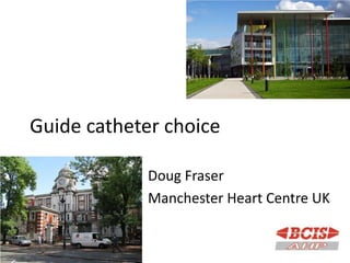 Sunday, March 31, 2013 1
Doug Fraser
Manchester Heart Centre UK
Guide catheter choice
 