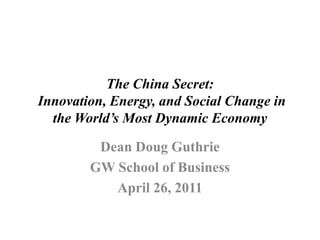 The China Secret:
Innovation, Energy, and Social Change in
  the World’s Most Dynamic Economy

         Dean Doug Guthrie
        GW School of Business
           April 26, 2011
 
