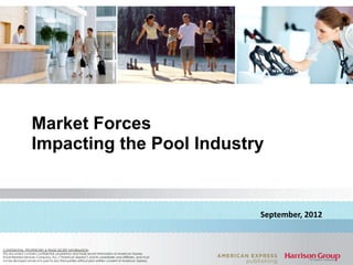 Market Forces
                    Impacting the Pool Industry


                                                                                                            September, 2012


CONFIDENTIAL, PROPRIETARY & TRADE SECRET INFORMATION
This document contains confidential, proprietary and trade secret information of American Express
Travel Related Services Company, Inc. (“American Express”) and its subsidiaries and affiliates, and must
not be disclosed whole or in part to any third parties without prior written consent of American Express.
 
