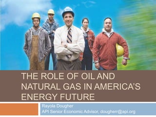 ENERGIZING AMERICA:
THE ROLE OF OIL AND
NATURAL GAS IN AMERICA‟S
ENERGY FUTURE
    Rayola Dougher
    API Senior Economic Advisor, dougherr@api.org
 