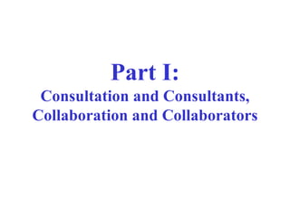 Part I:
Consultation and Consultants,
Collaboration and Collaborators
 