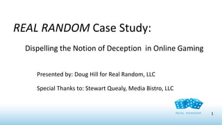 REAL RANDOM Case Study:
Dispelling the Notion of Deception in Online Gaming
Presented by: Doug Hill for Real Random, LLC

Special Thanks to: Stewart Quealy, Media Bistro, LLC

1

 