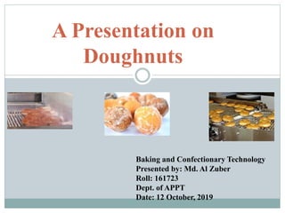 A Presentation on
Doughnuts
Baking and Confectionary Technology
Presented by: Md. Al Zuber
Roll: 161723
Dept. of APPT
Date: 12 October, 2019
 
