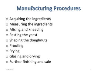 o Acquiring the ingredients
o Measuring the ingredients
o Mixing and kneading
o Resting the yeast
o Shaping the doughnuts
o Proofing
o Frying
o Glazing and drying
o Further finishing and sale
2/18/2021 11
 