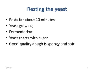 • Rests for about 10 minutes
• Yeast growing
• Fermentation
• Yeast reacts with sugar
• Good-quality dough is spongy and soft
2/18/2021 15
 