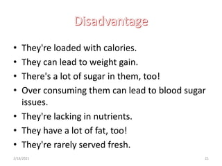 • They're loaded with calories.
• They can lead to weight gain.
• There's a lot of sugar in them, too!
• Over consuming them can lead to blood sugar
issues.
• They're lacking in nutrients.
• They have a lot of fat, too!
• They're rarely served fresh.
2/18/2021 21
 