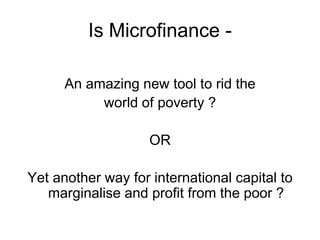 Is Microfinance -

      An amazing new tool to rid the
           world of poverty ?

                    OR

Yet another...