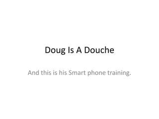Doug Is A Douche

And this is his Smart phone training.
 