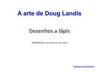 A arte de Doug Landis 
Desenhos a lápis 
(IMPORTANTE: por favor ver até o fim) 
Avançar manualmente 
 