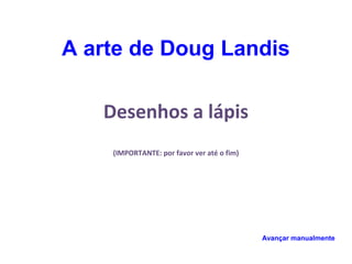 Desenhos a lápis
(IMPORTANTE: por favor ver até o fim)
Avançar manualmente
A arte de Doug Landis
 