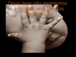 Oque hoje são momentos  amanhã  serão meras  lembranças 