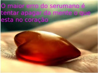 O maior erro do serumano é tentar apagar da mente o que esta no coração 