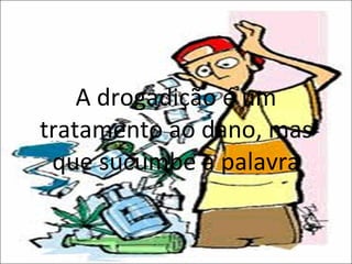 A drogadição é um tratamento ao dano, mas que sucumbe a palavra 
