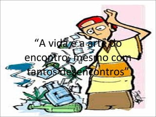 “ A vida é a arte do encontro, mesmo com tantos desencontros” 