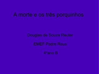 A morte e os três porquinhos Douglas de Souza Reuter EMEF Padre Reus 4ºano B 