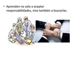 • Aprenden no solo a aceptar
responsabilidades, sino también a buscarlas.

 