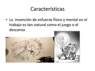 Características
• La invención de esfuerzo físico y mental en el
trabajo es tan natural como el juego o el
descanso

 