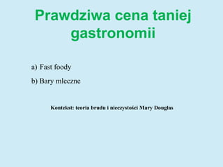 Prawdziwa cena taniej
gastronomii
a) Fast foody
b) Bary mleczne
Kontekst: teoria brudu i nieczystości Mary Douglas
 