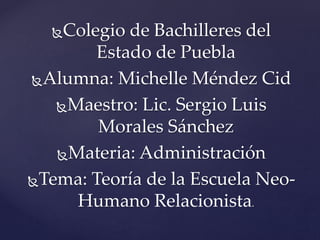 Colegio de Bachilleres del
Estado de Puebla
Alumna: Michelle Méndez Cid
Maestro: Lic. Sergio Luis
Morales Sánchez
Materia: Administración
Tema: Teoría de la Escuela Neo-
Humano Relacionista.
 