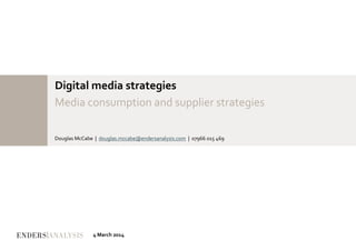 Digital media strategies
Media consumption and supplier strategies
Douglas McCabe | douglas.mccabe@endersanalysis.com | 07966 015 469
4 March 2014
 