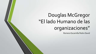 Douglas McGregor
“El lado Humano de las
organizaciones”
Romero Escamilla Pedro David

 
