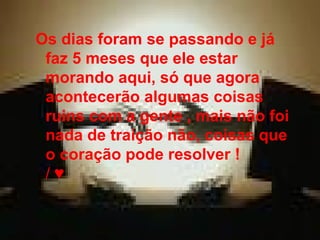 Os dias foram se passando e já faz 5 meses que ele estar morando aqui, só que agora acontecerão algumas coisas ruins com a gente , mais não foi nada de traição não, coisas que o coração pode resolver !   / ♥  
