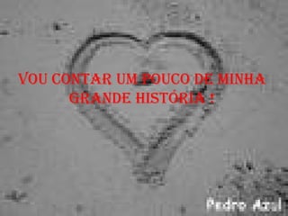 Vou contar um POUCO de minha GRANDE história ! 