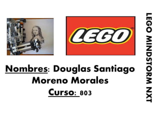 Nombres: Douglas Santiago Moreno Morales Curso: 803 
LEGO MINDSTORM NXT  