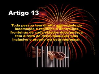 Artigo 13
 Toda pessoa tem direito a liberdade de
   locomoção e residencia dentro das
fronteiras de cada estados doda pes...