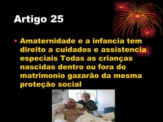 Artigo 25

• Amaternidade e a infancia tem
  direito a cuidados e assistencia
  especiais Todas as crianças
  nascidas den...