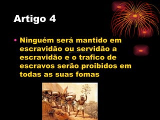 Artigo 4

• Ninguém será mantido em
  escravidão ou servidão a
  escravidão e o trafico de
  escravos serão proibidos em
 ...