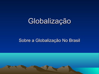 Globalização

Sobre a Globalização No Brasil
 