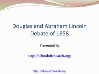 Douglas and Abraham Lincoln 
Debate of 1858 
Presented by 
http://schoolofresearch.org/ 
http://schoolofresearch.org/ 
 