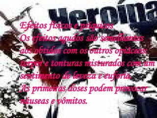 Efeitos físicos e psíquicos Os efeitos agudos são semelhantes aos obtidos com os outros opiáceos: torpor e tonturas misturados com um sentimento de leveza e euforia. As primeiras doses podem provocar náuseas e vômitos. 
