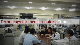 Technology for media requires:
Ideas
Time
 