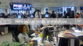 Newsroom tools are unique.
 