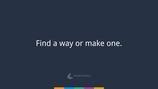 Find a way or make one.
 