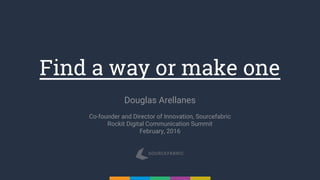 Find a way or make one
Douglas Arellanes
Co-founder and Director of Innovation, Sourcefabric
Rockit Digital Communication Summit
February, 2016
 